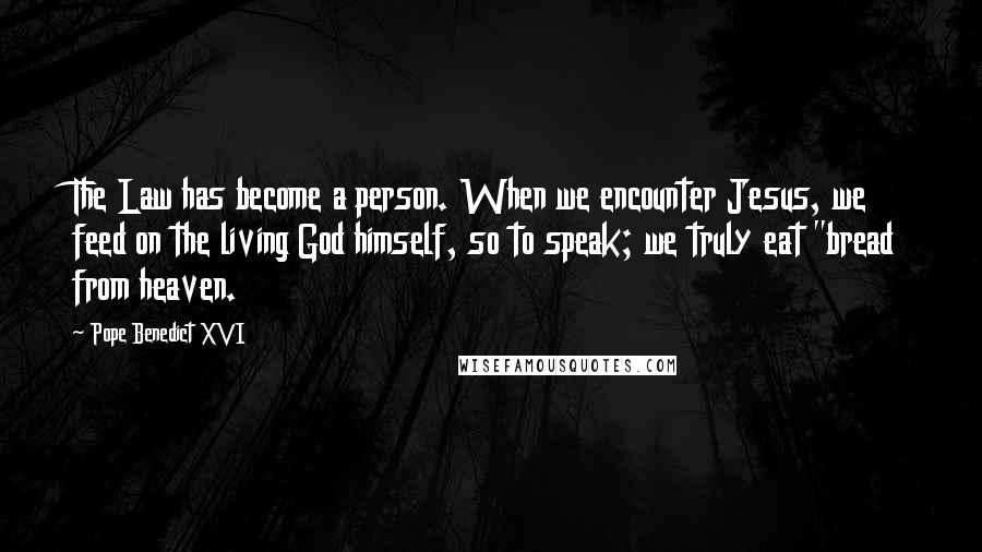 Pope Benedict XVI Quotes: The Law has become a person. When we encounter Jesus, we feed on the living God himself, so to speak; we truly eat "bread from heaven.