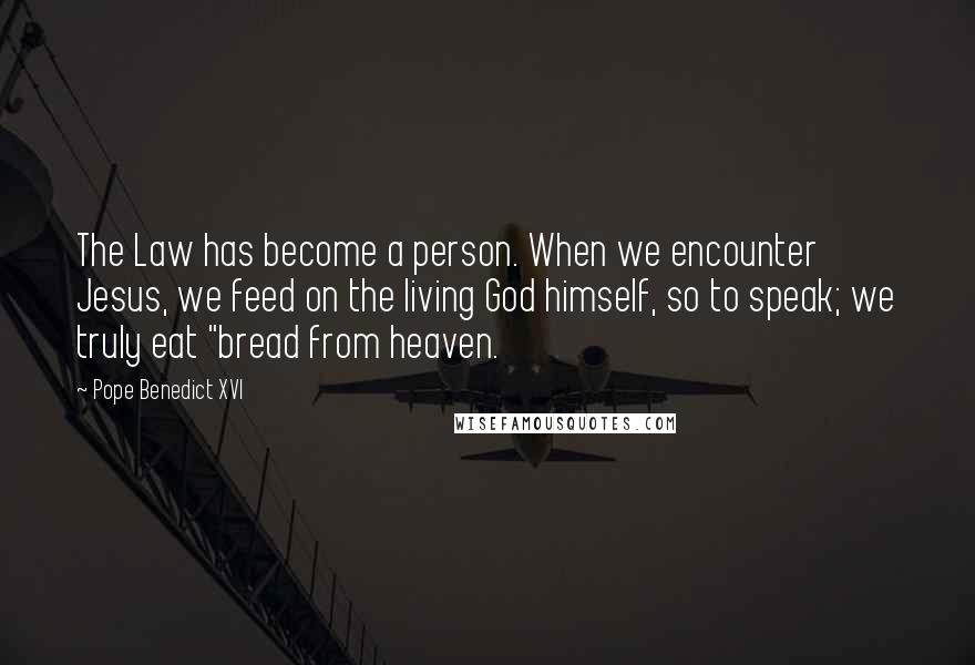 Pope Benedict XVI Quotes: The Law has become a person. When we encounter Jesus, we feed on the living God himself, so to speak; we truly eat "bread from heaven.