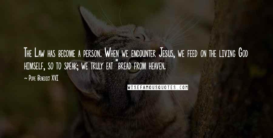 Pope Benedict XVI Quotes: The Law has become a person. When we encounter Jesus, we feed on the living God himself, so to speak; we truly eat "bread from heaven.