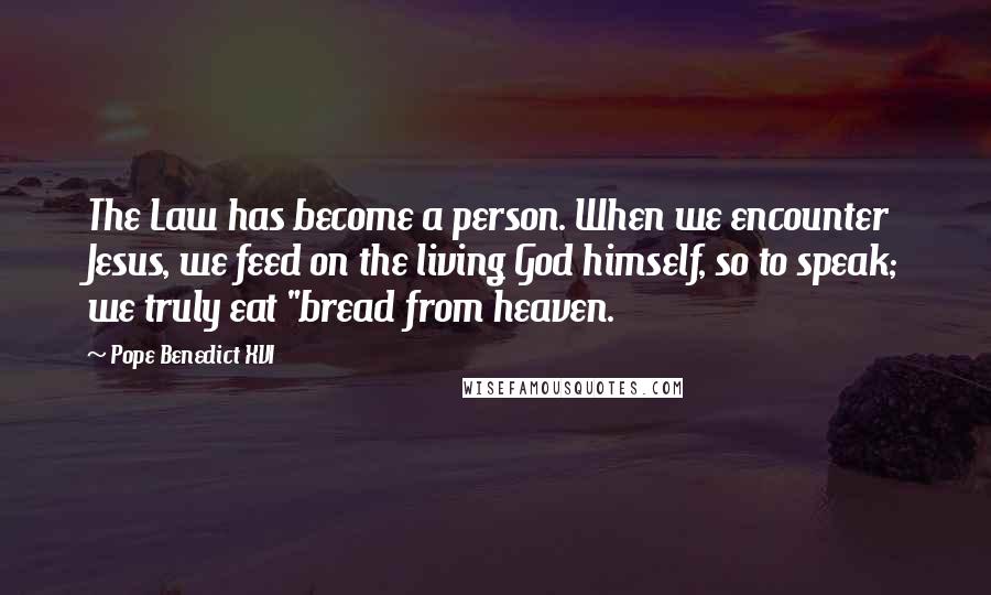 Pope Benedict XVI Quotes: The Law has become a person. When we encounter Jesus, we feed on the living God himself, so to speak; we truly eat "bread from heaven.