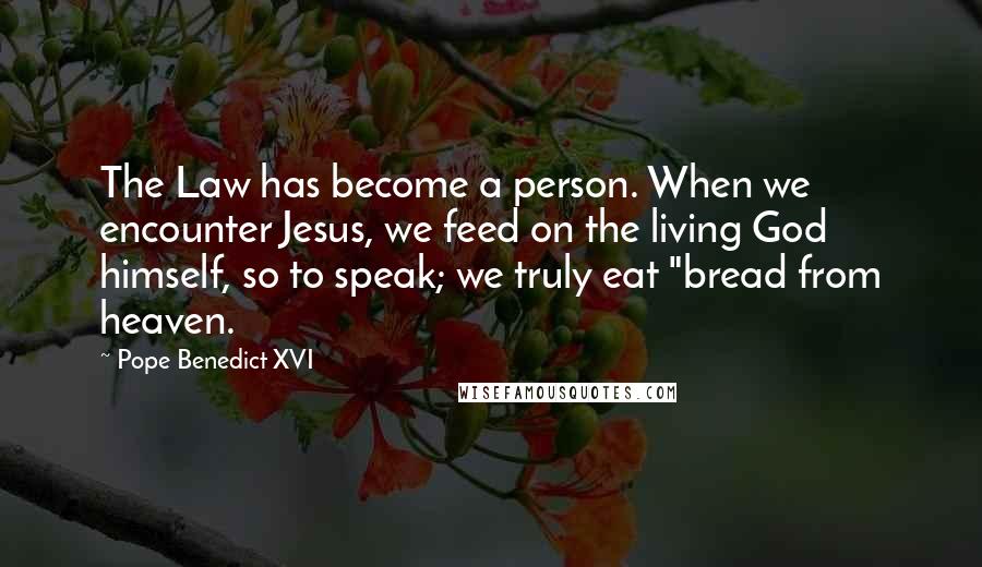 Pope Benedict XVI Quotes: The Law has become a person. When we encounter Jesus, we feed on the living God himself, so to speak; we truly eat "bread from heaven.
