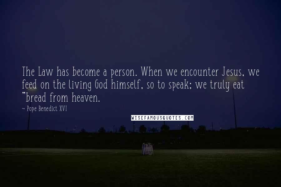 Pope Benedict XVI Quotes: The Law has become a person. When we encounter Jesus, we feed on the living God himself, so to speak; we truly eat "bread from heaven.