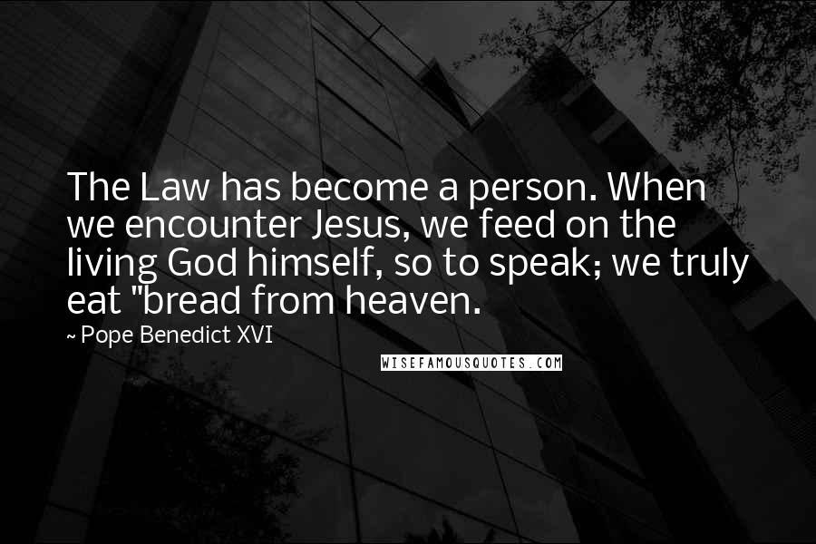 Pope Benedict XVI Quotes: The Law has become a person. When we encounter Jesus, we feed on the living God himself, so to speak; we truly eat "bread from heaven.