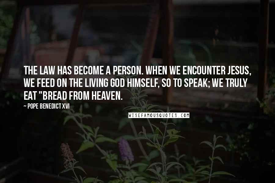 Pope Benedict XVI Quotes: The Law has become a person. When we encounter Jesus, we feed on the living God himself, so to speak; we truly eat "bread from heaven.