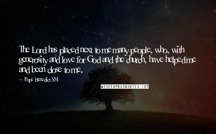 Pope Benedict XVI Quotes: The Lord has placed next to me many people, who, with generosity and love for God and the church, have helped me and been close to me.