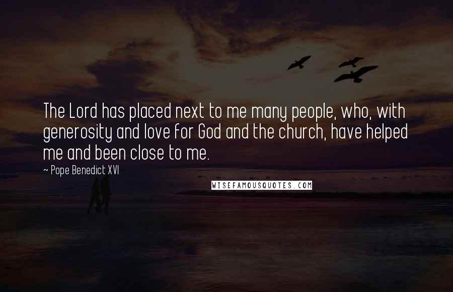 Pope Benedict XVI Quotes: The Lord has placed next to me many people, who, with generosity and love for God and the church, have helped me and been close to me.