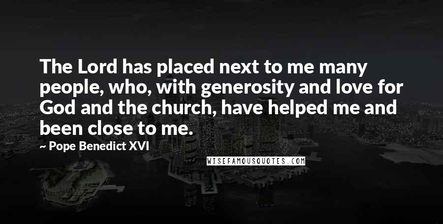 Pope Benedict XVI Quotes: The Lord has placed next to me many people, who, with generosity and love for God and the church, have helped me and been close to me.