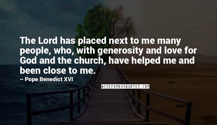 Pope Benedict XVI Quotes: The Lord has placed next to me many people, who, with generosity and love for God and the church, have helped me and been close to me.