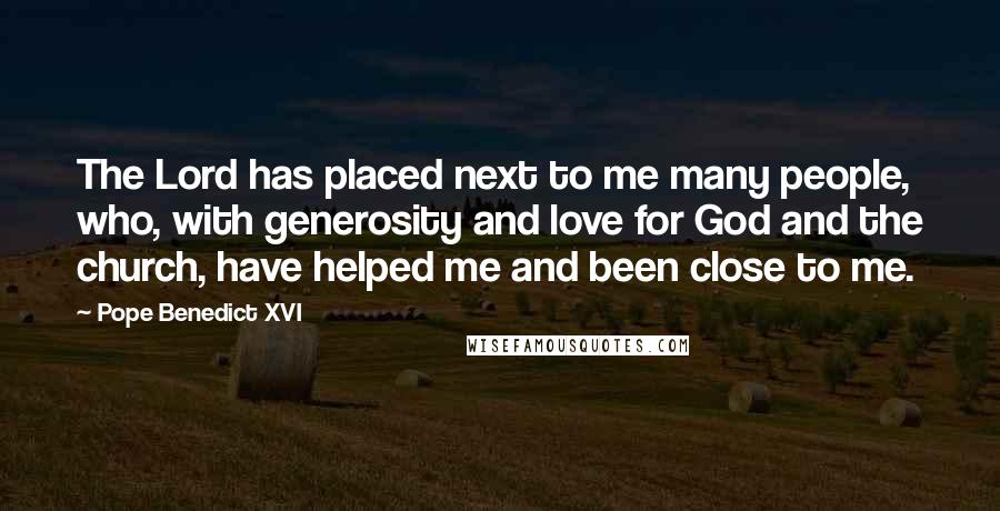 Pope Benedict XVI Quotes: The Lord has placed next to me many people, who, with generosity and love for God and the church, have helped me and been close to me.