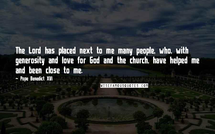 Pope Benedict XVI Quotes: The Lord has placed next to me many people, who, with generosity and love for God and the church, have helped me and been close to me.