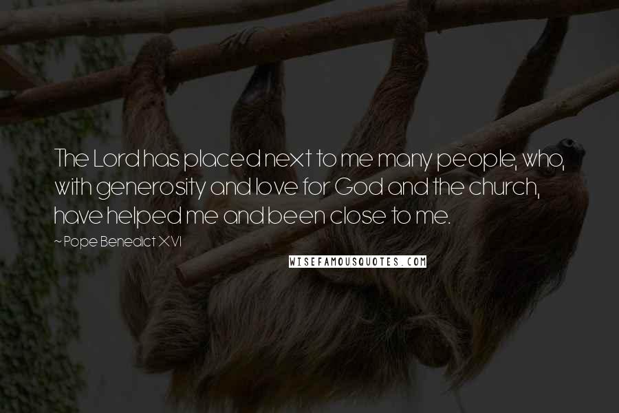 Pope Benedict XVI Quotes: The Lord has placed next to me many people, who, with generosity and love for God and the church, have helped me and been close to me.