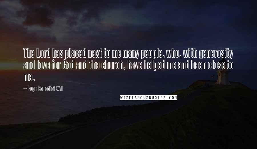Pope Benedict XVI Quotes: The Lord has placed next to me many people, who, with generosity and love for God and the church, have helped me and been close to me.