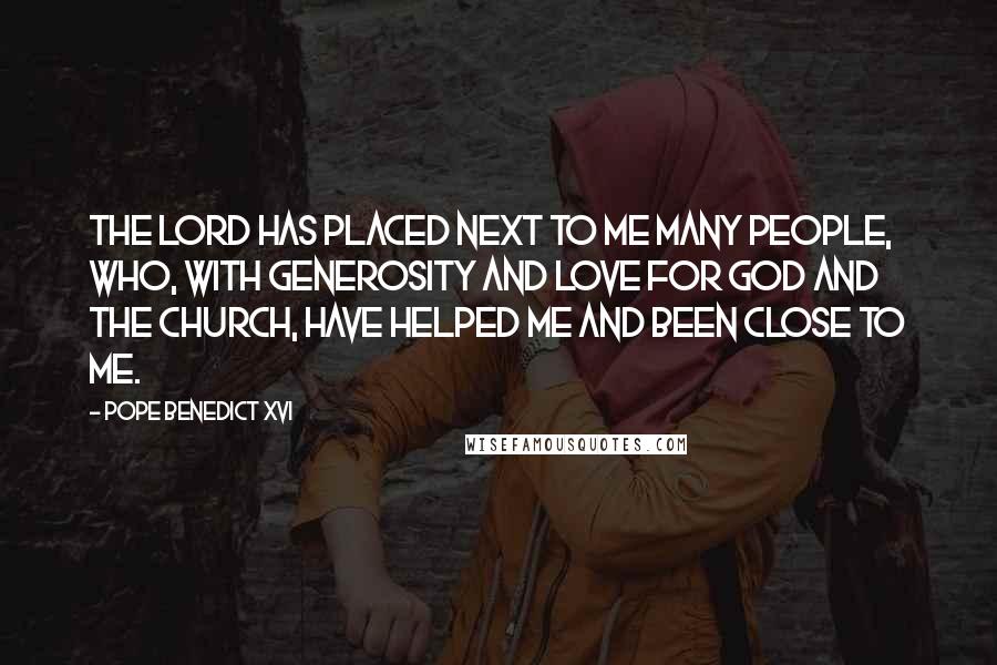 Pope Benedict XVI Quotes: The Lord has placed next to me many people, who, with generosity and love for God and the church, have helped me and been close to me.