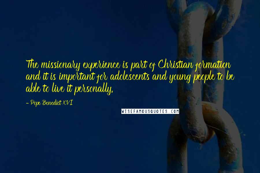 Pope Benedict XVI Quotes: The missionary experience is part of Christian formation and it is important for adolescents and young people to be able to live it personally.