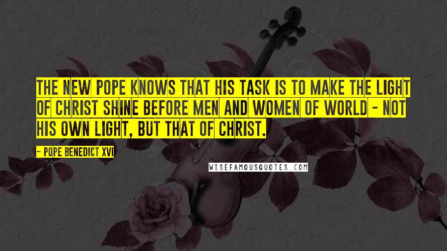 Pope Benedict XVI Quotes: The new pope knows that his task is to make the light of Christ shine before men and women of world - not his own light, but that of Christ.