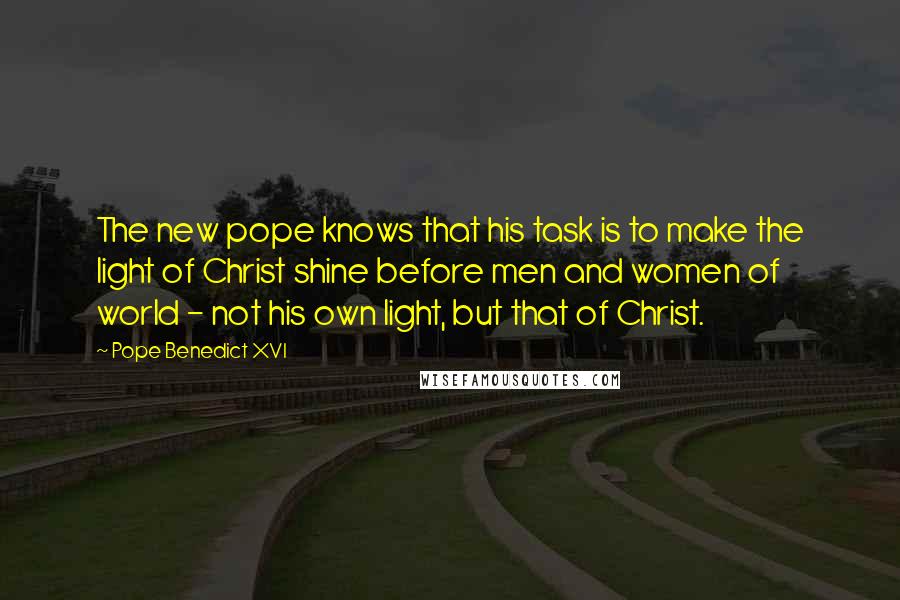 Pope Benedict XVI Quotes: The new pope knows that his task is to make the light of Christ shine before men and women of world - not his own light, but that of Christ.