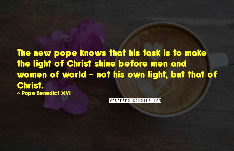 Pope Benedict XVI Quotes: The new pope knows that his task is to make the light of Christ shine before men and women of world - not his own light, but that of Christ.