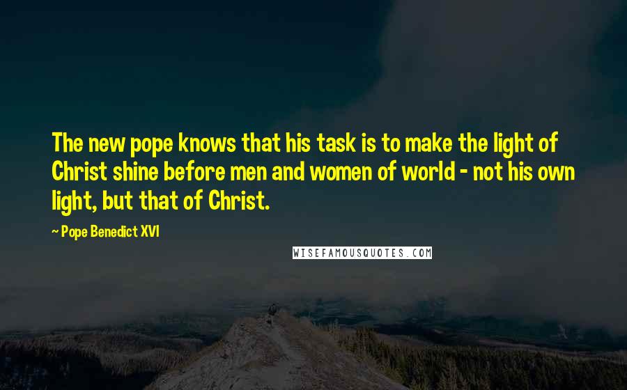 Pope Benedict XVI Quotes: The new pope knows that his task is to make the light of Christ shine before men and women of world - not his own light, but that of Christ.