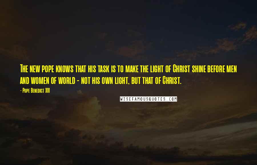 Pope Benedict XVI Quotes: The new pope knows that his task is to make the light of Christ shine before men and women of world - not his own light, but that of Christ.