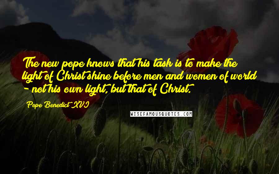 Pope Benedict XVI Quotes: The new pope knows that his task is to make the light of Christ shine before men and women of world - not his own light, but that of Christ.