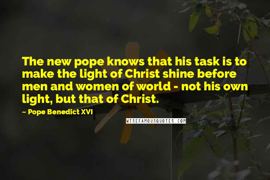 Pope Benedict XVI Quotes: The new pope knows that his task is to make the light of Christ shine before men and women of world - not his own light, but that of Christ.
