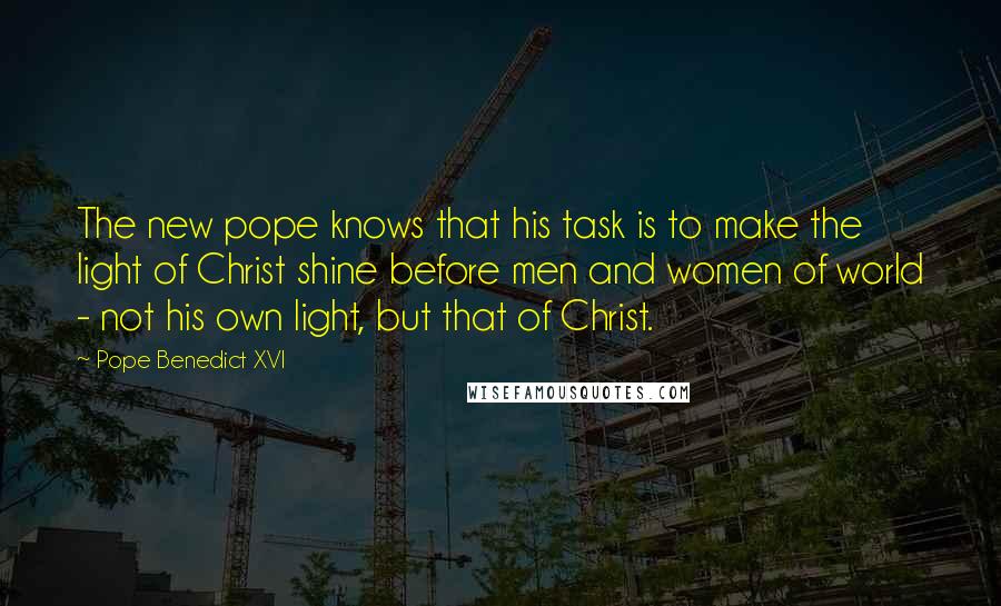 Pope Benedict XVI Quotes: The new pope knows that his task is to make the light of Christ shine before men and women of world - not his own light, but that of Christ.