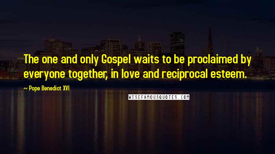 Pope Benedict XVI Quotes: The one and only Gospel waits to be proclaimed by everyone together, in love and reciprocal esteem.