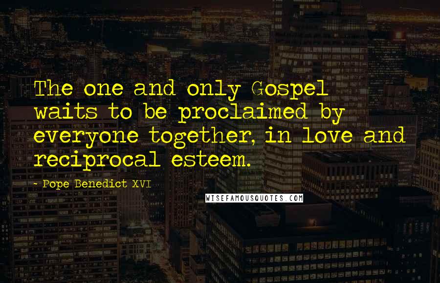 Pope Benedict XVI Quotes: The one and only Gospel waits to be proclaimed by everyone together, in love and reciprocal esteem.