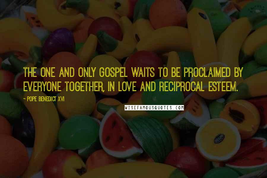 Pope Benedict XVI Quotes: The one and only Gospel waits to be proclaimed by everyone together, in love and reciprocal esteem.