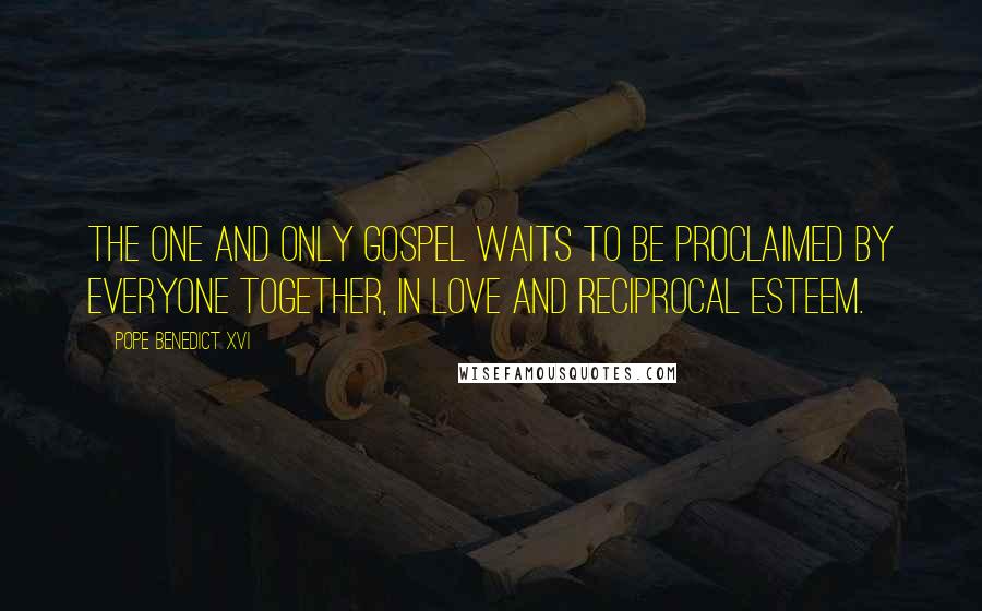 Pope Benedict XVI Quotes: The one and only Gospel waits to be proclaimed by everyone together, in love and reciprocal esteem.