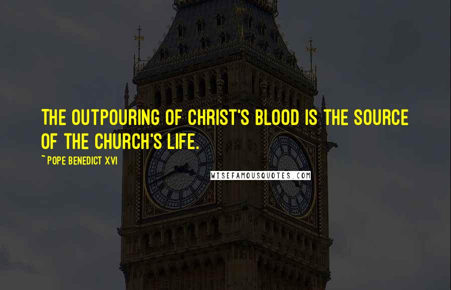 Pope Benedict XVI Quotes: The outpouring of Christ's blood is the source of the church's life.