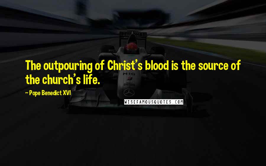 Pope Benedict XVI Quotes: The outpouring of Christ's blood is the source of the church's life.