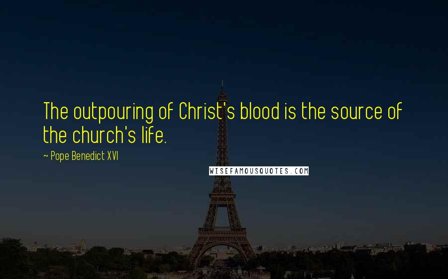 Pope Benedict XVI Quotes: The outpouring of Christ's blood is the source of the church's life.