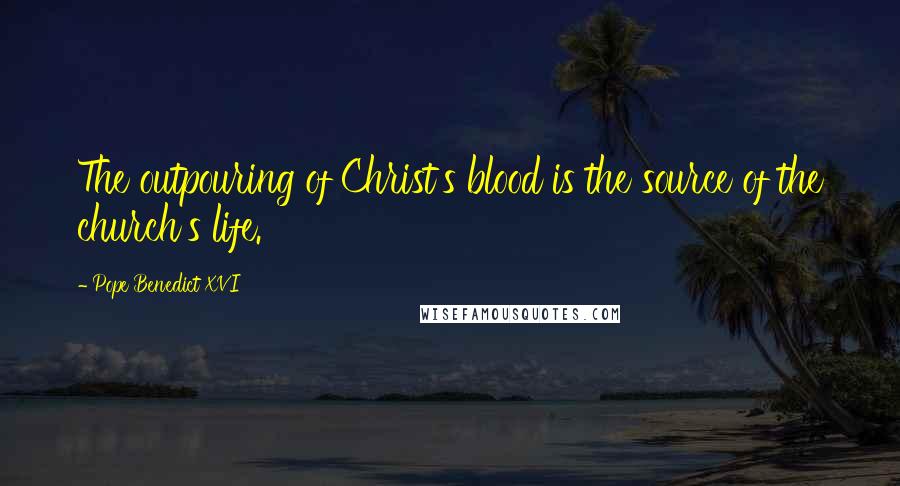Pope Benedict XVI Quotes: The outpouring of Christ's blood is the source of the church's life.