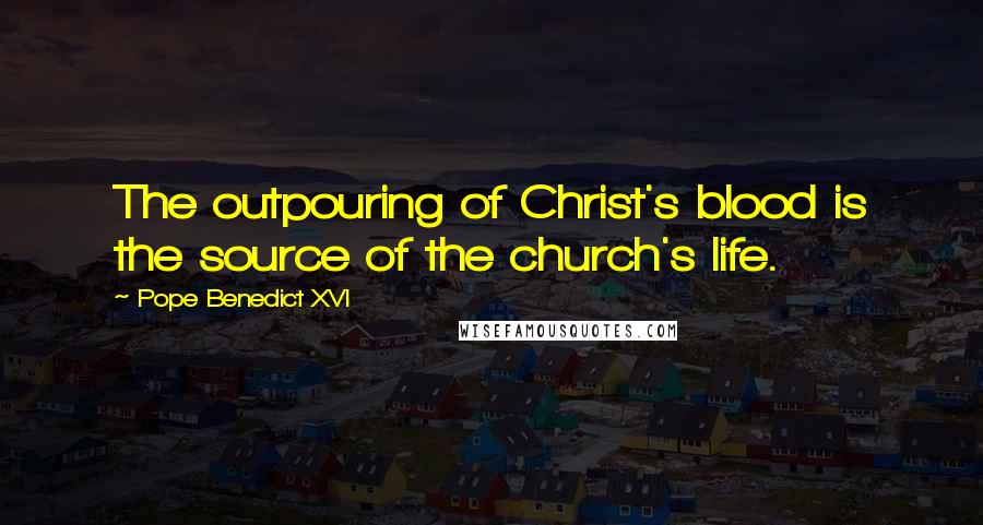 Pope Benedict XVI Quotes: The outpouring of Christ's blood is the source of the church's life.