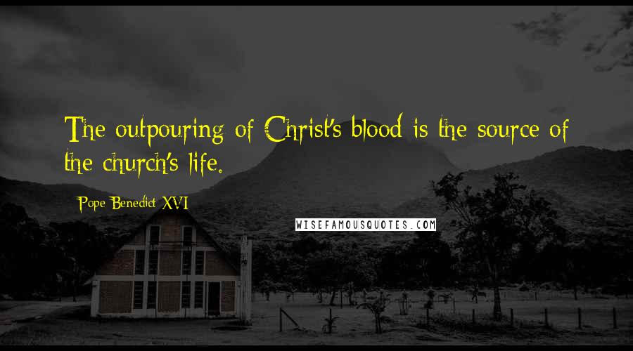 Pope Benedict XVI Quotes: The outpouring of Christ's blood is the source of the church's life.
