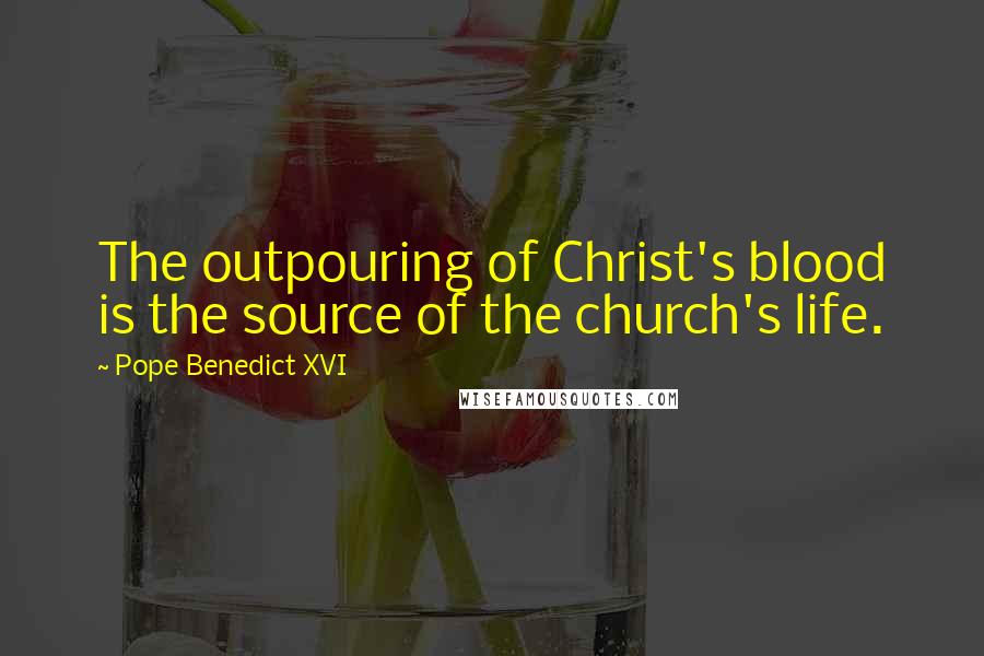 Pope Benedict XVI Quotes: The outpouring of Christ's blood is the source of the church's life.