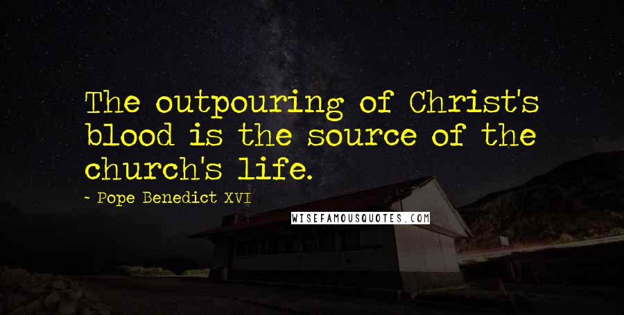 Pope Benedict XVI Quotes: The outpouring of Christ's blood is the source of the church's life.