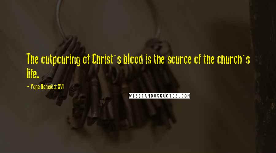 Pope Benedict XVI Quotes: The outpouring of Christ's blood is the source of the church's life.