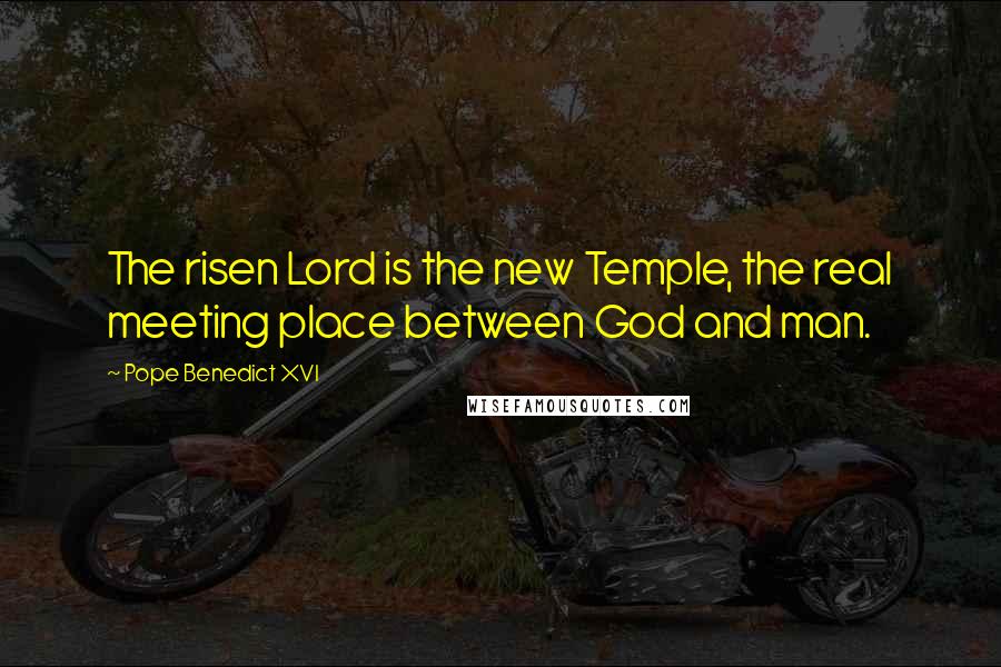 Pope Benedict XVI Quotes: The risen Lord is the new Temple, the real meeting place between God and man.