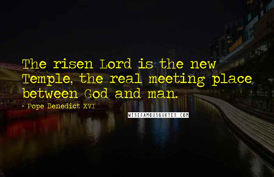 Pope Benedict XVI Quotes: The risen Lord is the new Temple, the real meeting place between God and man.