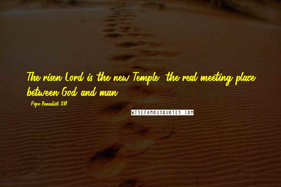Pope Benedict XVI Quotes: The risen Lord is the new Temple, the real meeting place between God and man.