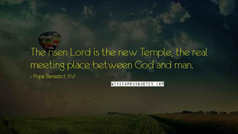Pope Benedict XVI Quotes: The risen Lord is the new Temple, the real meeting place between God and man.