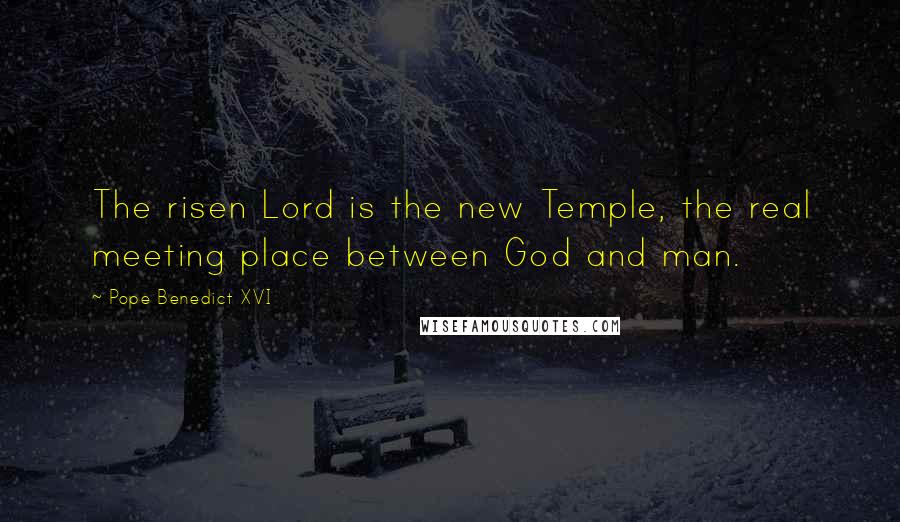 Pope Benedict XVI Quotes: The risen Lord is the new Temple, the real meeting place between God and man.