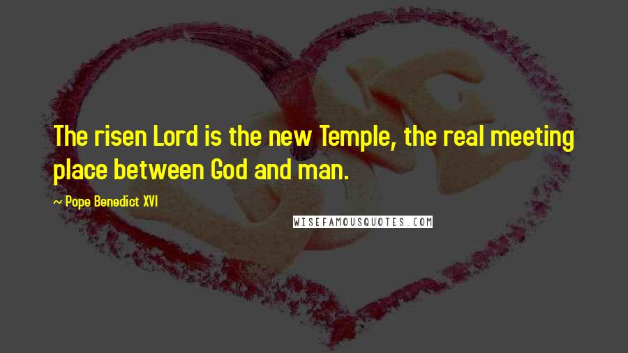 Pope Benedict XVI Quotes: The risen Lord is the new Temple, the real meeting place between God and man.