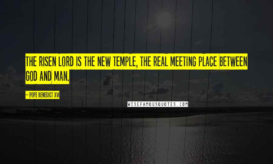 Pope Benedict XVI Quotes: The risen Lord is the new Temple, the real meeting place between God and man.