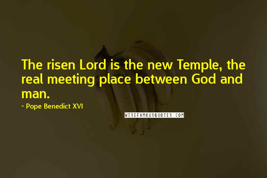 Pope Benedict XVI Quotes: The risen Lord is the new Temple, the real meeting place between God and man.