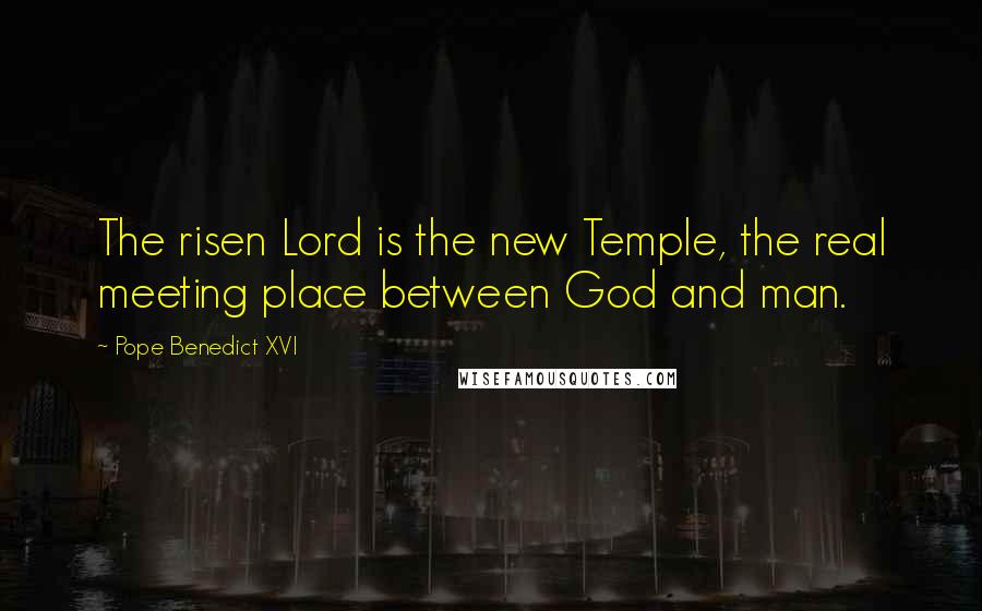 Pope Benedict XVI Quotes: The risen Lord is the new Temple, the real meeting place between God and man.