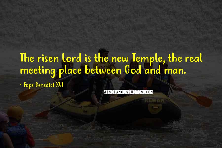 Pope Benedict XVI Quotes: The risen Lord is the new Temple, the real meeting place between God and man.