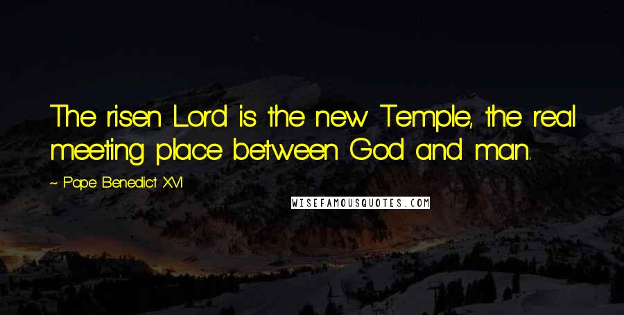 Pope Benedict XVI Quotes: The risen Lord is the new Temple, the real meeting place between God and man.